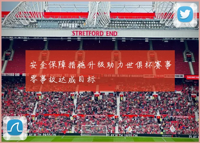 安全保障措施升级助力世俱杯赛事零事故达成目标