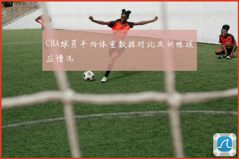 CBA球员平均体重数据对比及训练适应情况