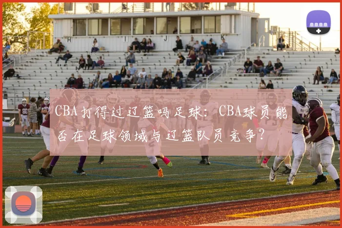 CBA打得过辽篮吗足球：CBA球员能否在足球领域与辽篮队员竞争？