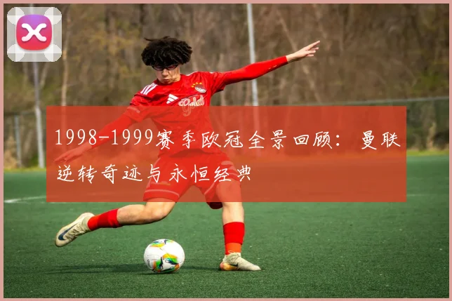 1998-1999赛季欧冠全景回顾：曼联逆转奇迹与永恒经典