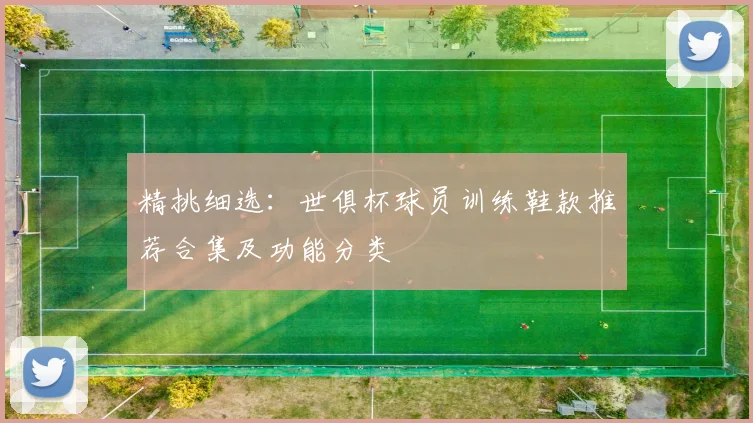 精挑细选：世俱杯球员训练鞋款推荐合集及功能分类