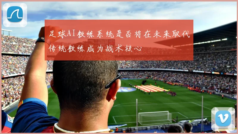 足球AI教练系统是否将在未来取代传统教练成为战术核心