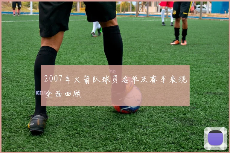2007年火箭队球员名单及赛季表现全面回顾