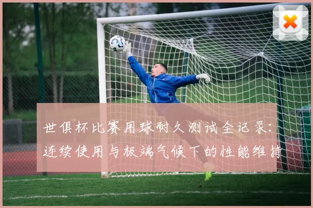 世俱杯比赛用球耐久测试全记录：连续使用与极端气候下的性能维持